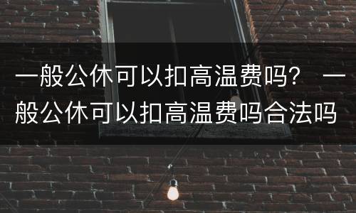 一般公休可以扣高温费吗？ 一般公休可以扣高温费吗合法吗
