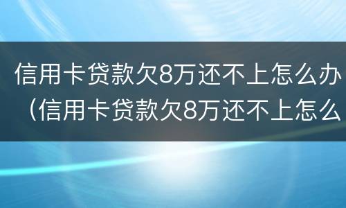 信用卡贷款欠8万还不上怎么办（信用卡贷款欠8万还不上怎么办呀）