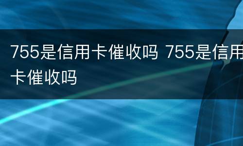 755是信用卡催收吗 755是信用卡催收吗