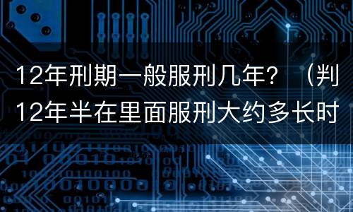 12年刑期一般服刑几年？（判12年半在里面服刑大约多长时间）