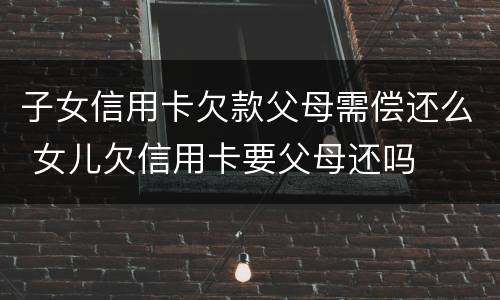 子女信用卡欠款父母需偿还么 女儿欠信用卡要父母还吗