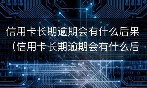 信用卡长期逾期会有什么后果（信用卡长期逾期会有什么后果呢）