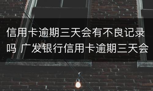 信用卡逾期三天会有不良记录吗 广发银行信用卡逾期三天会有不良记录吗