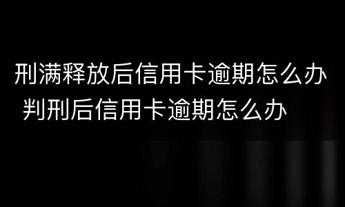 刑满释放后信用卡逾期怎么办 判刑后信用卡逾期怎么办