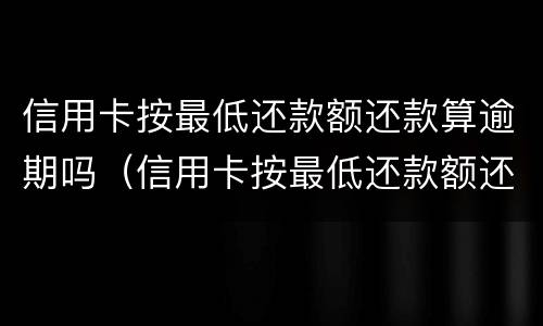 信用卡按最低还款额还款算逾期吗（信用卡按最低还款额还款算逾期吗怎么办）