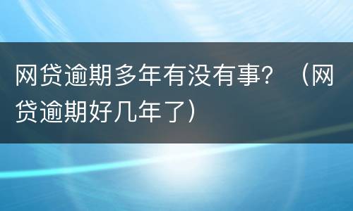 网贷逾期多年有没有事？（网贷逾期好几年了）