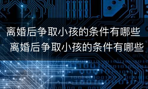 离婚后争取小孩的条件有哪些 离婚后争取小孩的条件有哪些案例