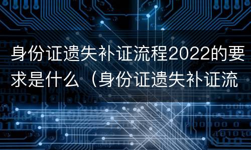 身份证遗失补证流程2022的要求是什么（身份证遗失补证流程2022的要求是什么呀）