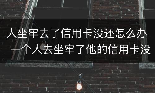 人坐牢去了信用卡没还怎么办 一个人去坐牢了他的信用卡没还怎么办