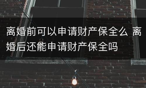 离婚前可以申请财产保全么 离婚后还能申请财产保全吗