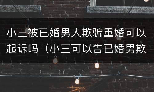 小三被已婚男人欺骗重婚可以起诉吗（小三可以告已婚男欺骗感情）