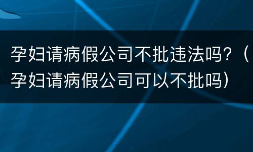 孕妇请病假公司不批违法吗?（孕妇请病假公司可以不批吗）