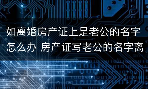 如离婚房产证上是老公的名字怎么办 房产证写老公的名字离婚后怎么办
