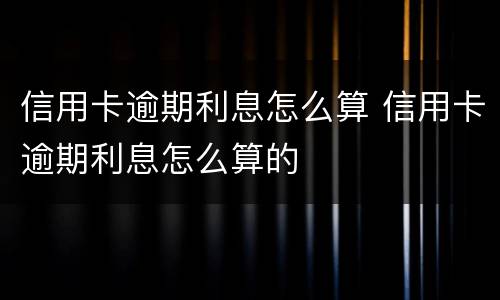 信用卡逾期利息怎么算 信用卡逾期利息怎么算的