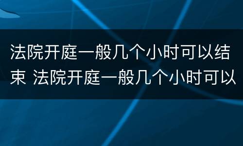 法院开庭一般几个小时可以结束 法院开庭一般几个小时可以结束啊