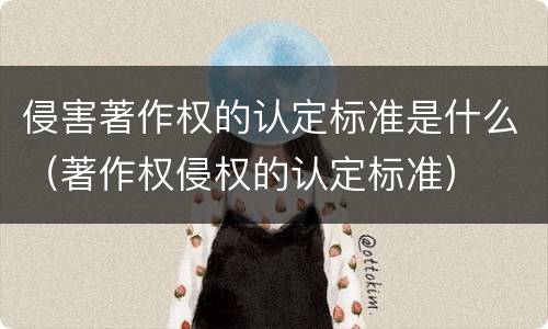 侵害著作权的认定标准是什么（著作权侵权的认定标准）