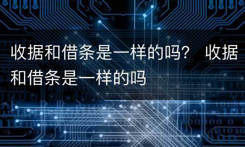 收据和借条是一样的吗？ 收据和借条是一样的吗