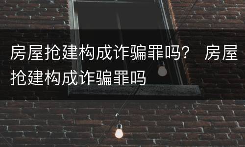 房屋抢建构成诈骗罪吗？ 房屋抢建构成诈骗罪吗