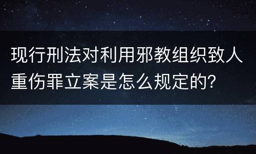 现行刑法对利用邪教组织致人重伤罪立案是怎么规定的？