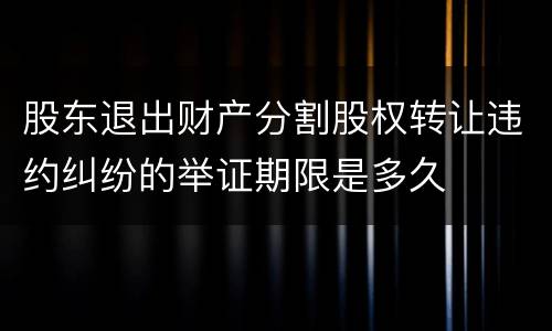 股东退出财产分割股权转让违约纠纷的举证期限是多久