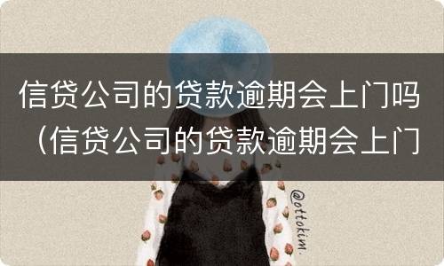 信贷公司的贷款逾期会上门吗（信贷公司的贷款逾期会上门吗怎么办）