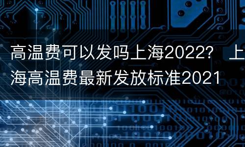 高温费可以发吗上海2022？ 上海高温费最新发放标准2021