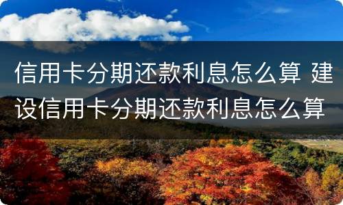 信用卡分期还款利息怎么算 建设信用卡分期还款利息怎么算
