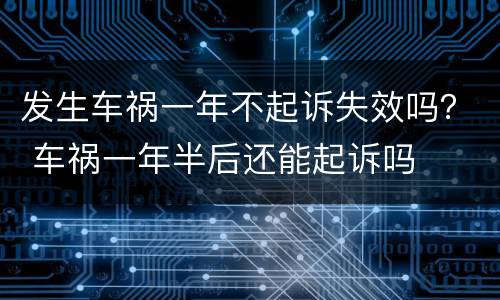 发生车祸一年不起诉失效吗？ 车祸一年半后还能起诉吗