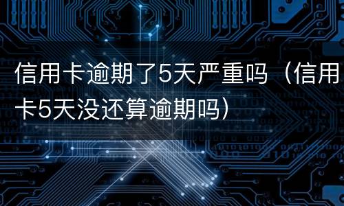信用卡逾期了5天严重吗（信用卡5天没还算逾期吗）