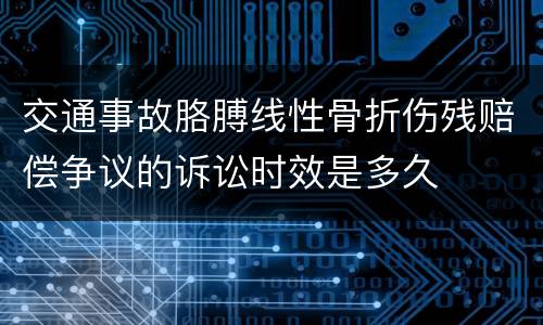 交通事故胳膊线性骨折伤残赔偿争议的诉讼时效是多久