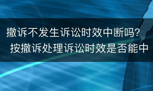 撤诉不发生诉讼时效中断吗？ 按撤诉处理诉讼时效是否能中断