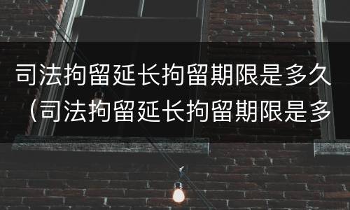 司法拘留延长拘留期限是多久（司法拘留延长拘留期限是多久啊）