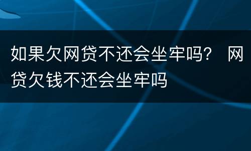 如果欠网贷不还会坐牢吗？ 网贷欠钱不还会坐牢吗
