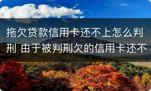 拖欠贷款信用卡还不上怎么判刑 由于被判刑欠的信用卡还不上怎么办