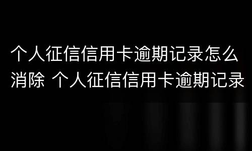 个人征信信用卡逾期记录怎么消除 个人征信信用卡逾期记录怎么消除不了