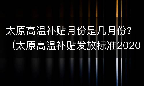 太原高温补贴月份是几月份？（太原高温补贴发放标准2020）