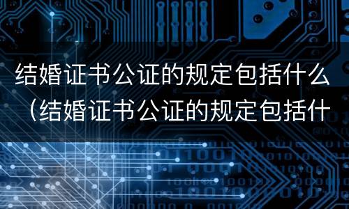 结婚证书公证的规定包括什么（结婚证书公证的规定包括什么）