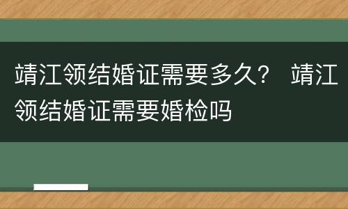 靖江领结婚证需要多久？ 靖江领结婚证需要婚检吗