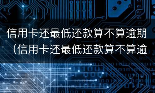 信用卡还最低还款算不算逾期（信用卡还最低还款算不算逾期建行）