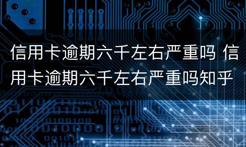 信用卡逾期六千左右严重吗 信用卡逾期六千左右严重吗知乎