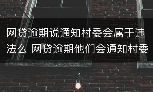 网贷逾期说通知村委会属于违法么 网贷逾期他们会通知村委会让村委会通知家里面的人嘛