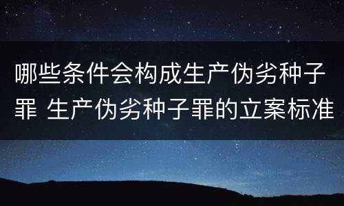 哪些条件会构成生产伪劣种子罪 生产伪劣种子罪的立案标准