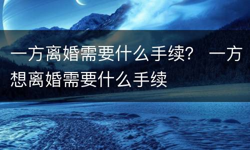 一方离婚需要什么手续？ 一方想离婚需要什么手续