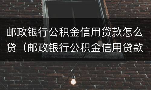 邮政银行公积金信用贷款怎么贷（邮政银行公积金信用贷款怎么贷不了）