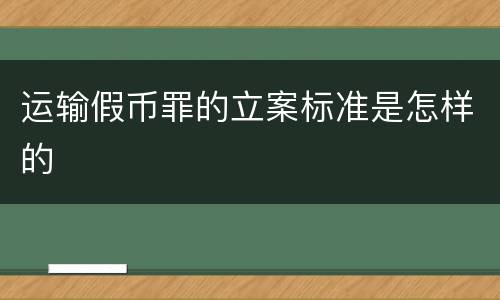 运输假币罪的立案标准是怎样的