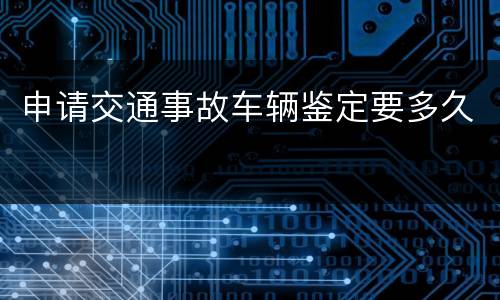 申请交通事故车辆鉴定要多久