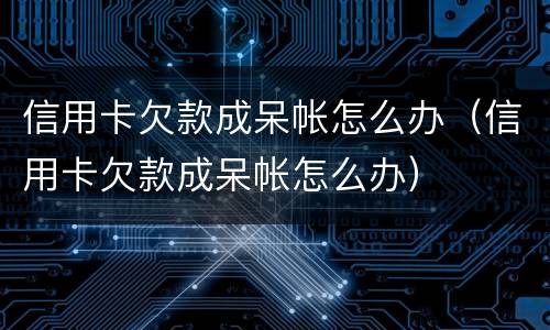信用卡欠款成呆帐怎么办（信用卡欠款成呆帐怎么办）