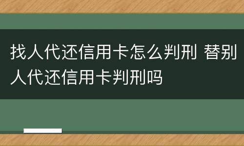 找人代还信用卡怎么判刑 替别人代还信用卡判刑吗