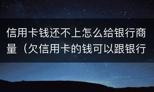 信用卡钱还不上怎么给银行商量（欠信用卡的钱可以跟银行商量慢慢还可以吗）