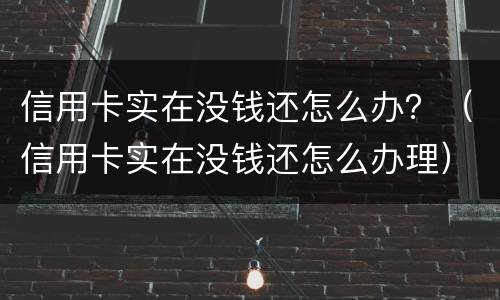 信用卡实在没钱还怎么办？（信用卡实在没钱还怎么办理）